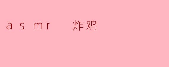 什么是ASMR炸鸡,它有什么特别之处?****